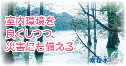 室内環境を良くしつつ、災害にも備える〜素粒水