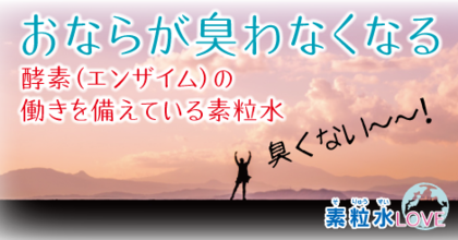 おならが臭わなくなる〜酵素（エンザイム）の働きを備えている素粒水